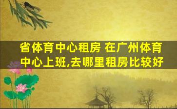 省体育中心租房 在广州体育中心上班,去哪里租房比较好
